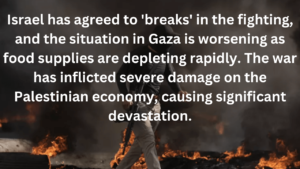 Israel has agreed to 'breaks' in the fighting, and the situation in Gaza is worsening as food supplies are depleting rapidly. The war has inflicted severe damage on the Palestinian economy, causing significant devastation.